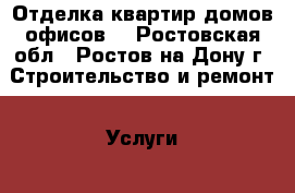 Отделка квартир домов офисов. - Ростовская обл., Ростов-на-Дону г. Строительство и ремонт » Услуги   . Ростовская обл.